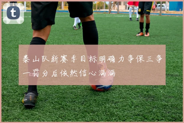 泰山队新赛季目标明确力争保三争一罚分后依然信心满满