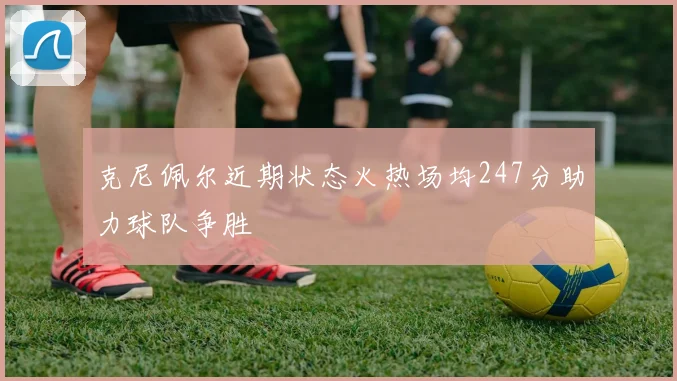 克尼佩尔近期状态火热场均247分助力球队争胜