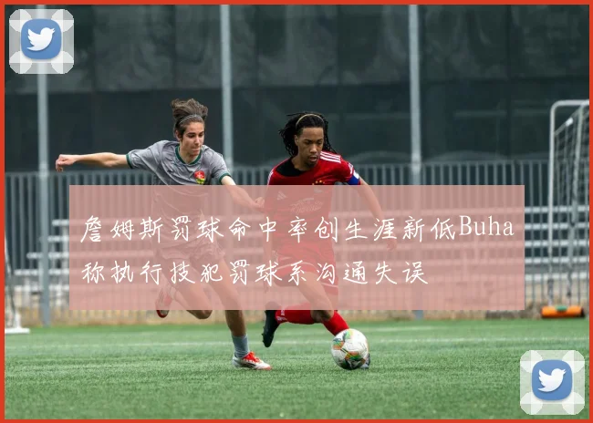 詹姆斯罚球命中率创生涯新低Buha称执行技犯罚球系沟通失误
