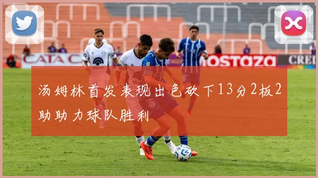 汤姆林首发表现出色砍下13分2板2助助力球队胜利
