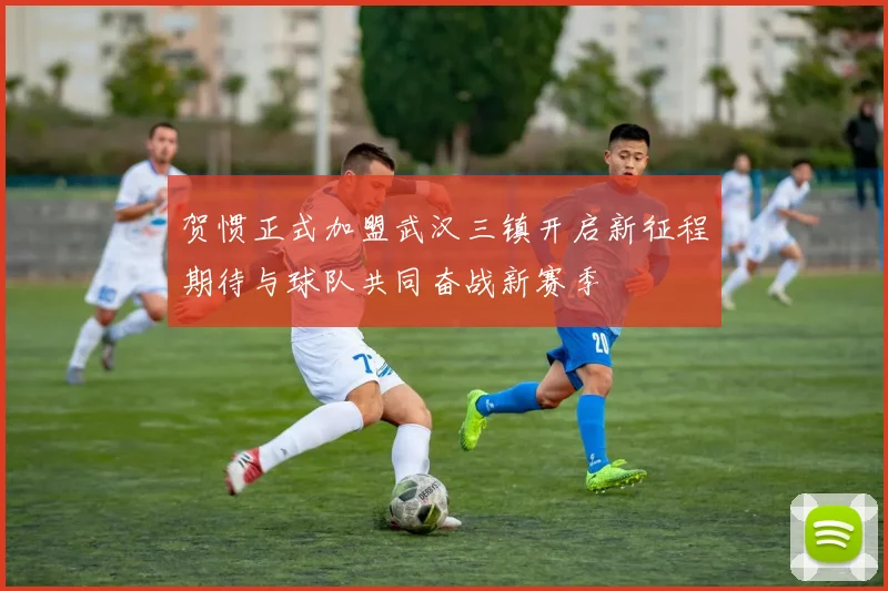 贺惯正式加盟武汉三镇开启新征程期待与球队共同奋战新赛季