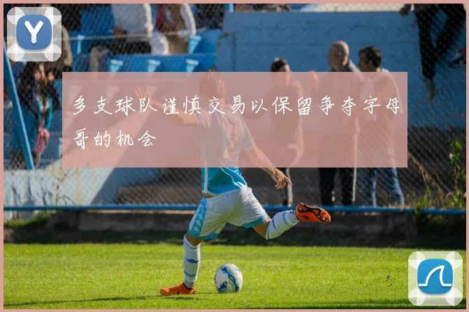 多支球队谨慎交易以保留争夺字母哥的机会