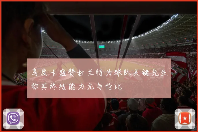 乌度卡盛赞杜兰特为球队关键先生称其终结能力无与伦比