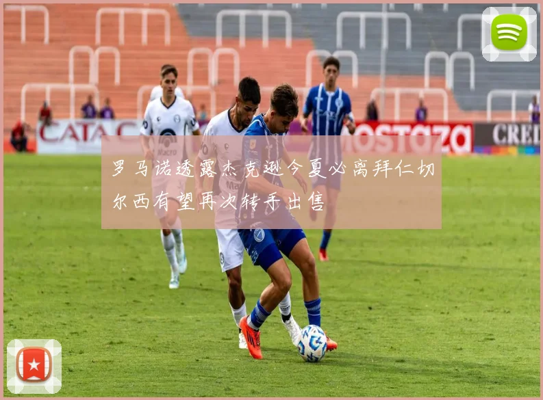 罗马诺透露杰克逊今夏必离拜仁切尔西有望再次转手出售