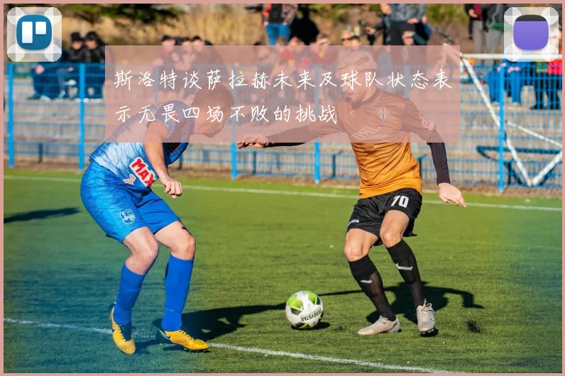 斯洛特谈萨拉赫未来及球队状态表示无畏四场不败的挑战