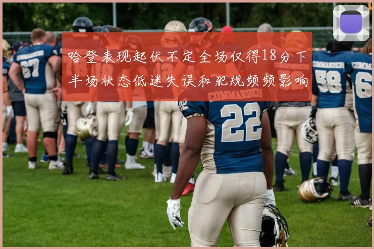 哈登表现起伏不定全场仅得18分下半场状态低迷失误和犯规频频影响球队表现