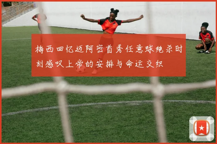 梅西回忆迈阿密首秀任意球绝杀时刻感叹上帝的安排与命运交织