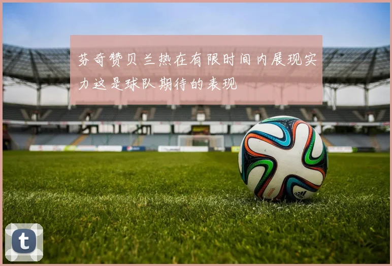 芬奇赞贝兰热在有限时间内展现实力这是球队期待的表现