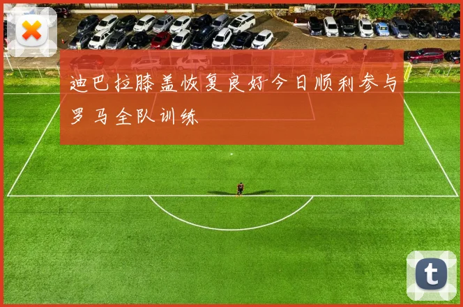 迪巴拉膝盖恢复良好今日顺利参与罗马全队训练