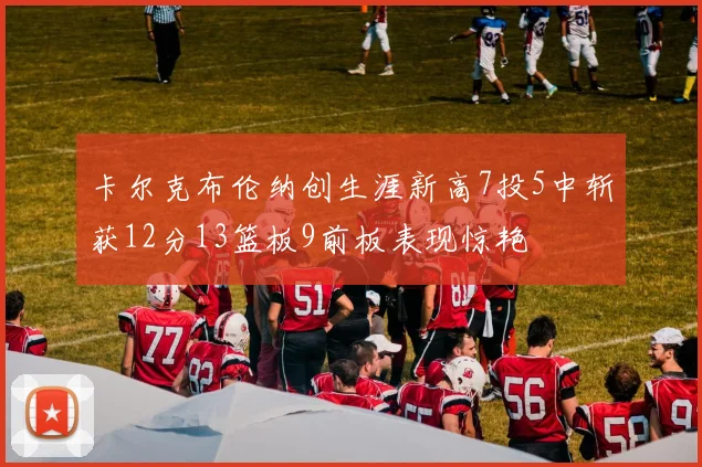 卡尔克布伦纳创生涯新高7投5中斩获12分13篮板9前板表现惊艳