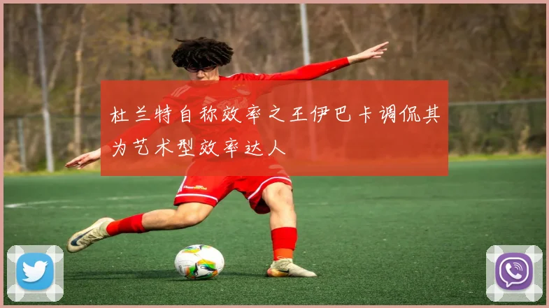 杜兰特自称效率之王伊巴卡调侃其为艺术型效率达人