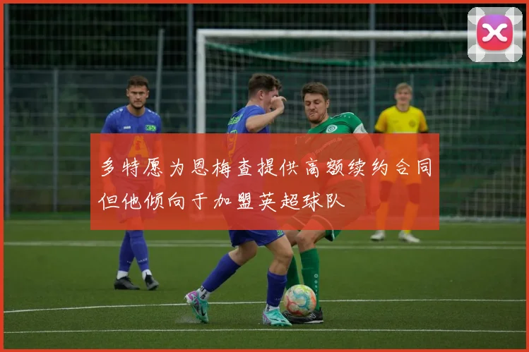 多特愿为恩梅查提供高额续约合同但他倾向于加盟英超球队