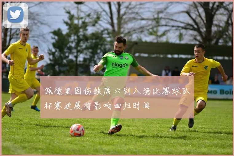 佩德里因伤缺席六到八场比赛球队杯赛进展将影响回归时间