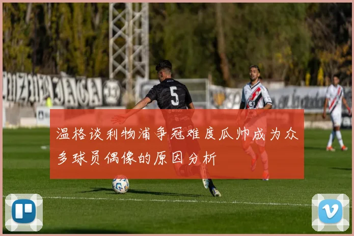 温格谈利物浦争冠难度瓜帅成为众多球员偶像的原因分析