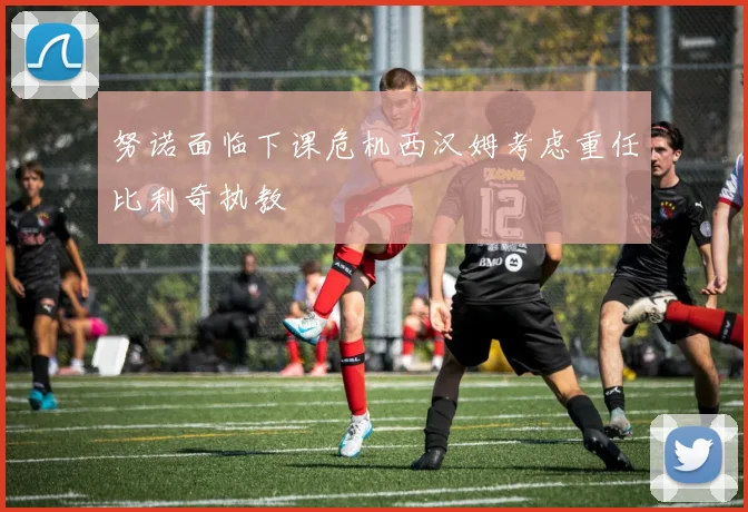 努诺面临下课危机西汉姆考虑重任比利奇执教