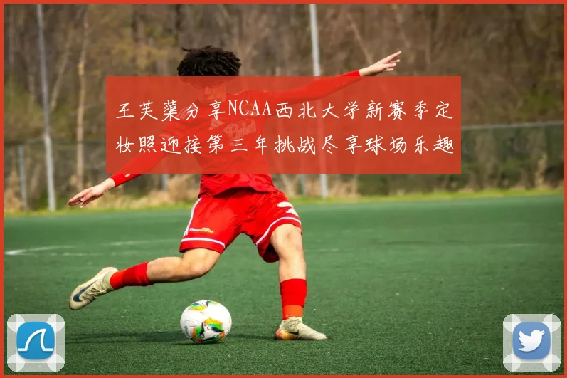 王芙蕖分享NCAA西北大学新赛季定妆照迎接第三年挑战尽享球场乐趣