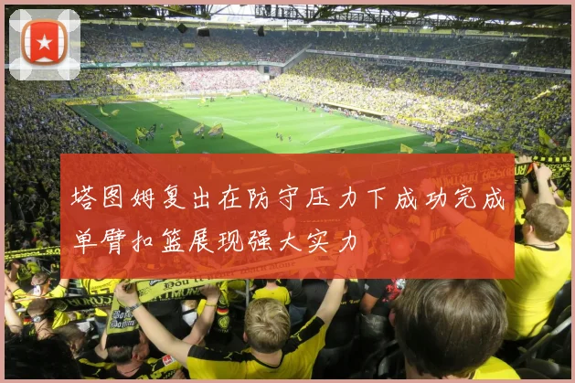 塔图姆复出在防守压力下成功完成单臂扣篮展现强大实力