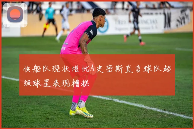 快船队现状堪忧A史密斯直言球队超级球星表现糟糕