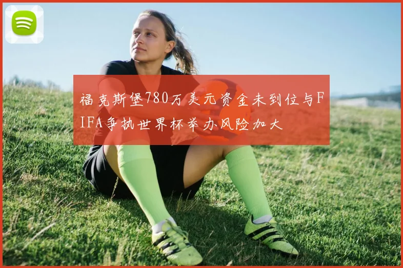 福克斯堡780万美元资金未到位与FIFA争执世界杯举办风险加大