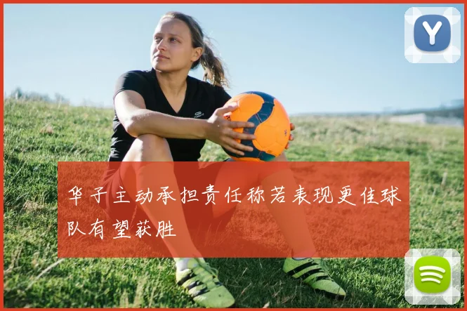 华子主动承担责任称若表现更佳球队有望获胜
