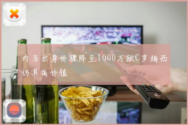 内马尔身价骤降至1000万欧C罗梅西仍具高价值