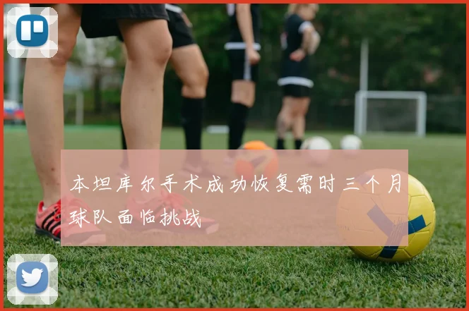 本坦库尔手术成功恢复需时三个月球队面临挑战