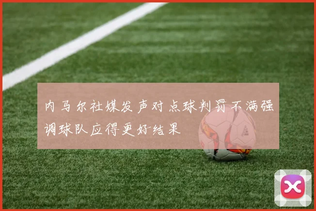 内马尔社媒发声对点球判罚不满强调球队应得更好结果