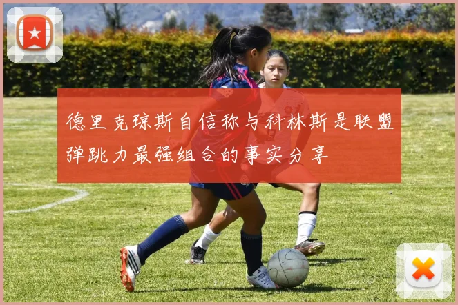 德里克琼斯自信称与科林斯是联盟弹跳力最强组合的事实分享