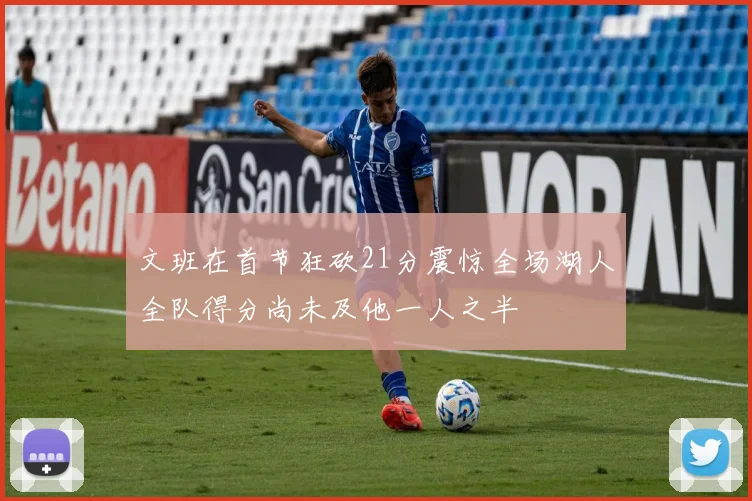 文班在首节狂砍21分震惊全场湖人全队得分尚未及他一人之半