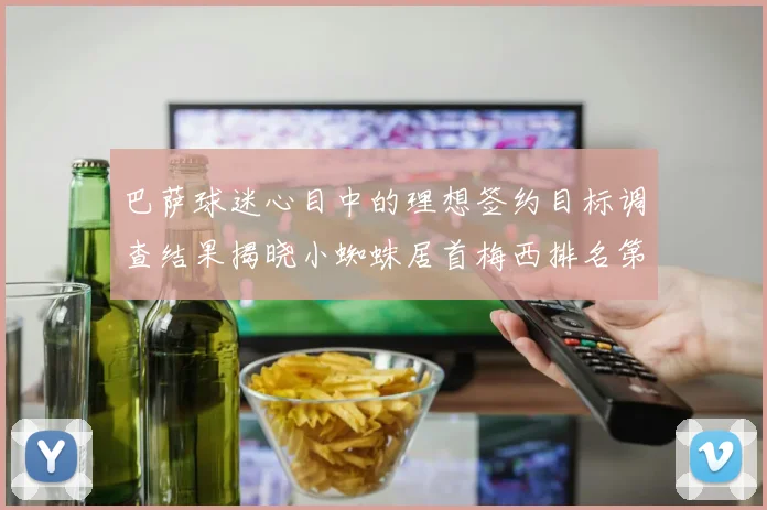 巴萨球迷心目中的理想签约目标调查结果揭晓小蜘蛛居首梅西排名第六