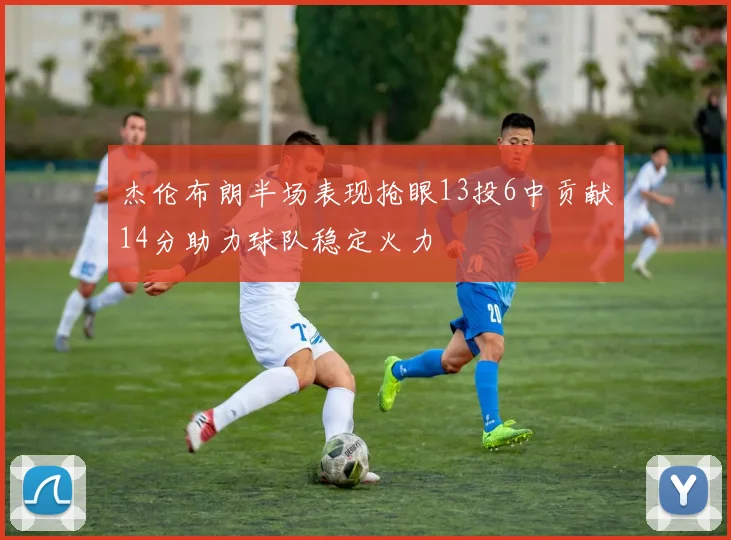 杰伦布朗半场表现抢眼13投6中贡献14分助力球队稳定火力