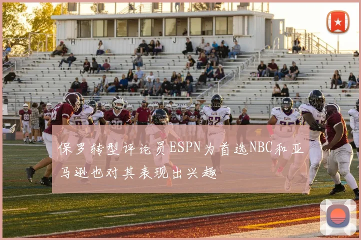 保罗转型评论员ESPN为首选NBC和亚马逊也对其表现出兴趣