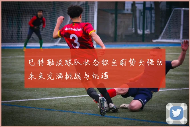 巴特勒谈球队状态称当前势头强劲未来充满挑战与机遇
