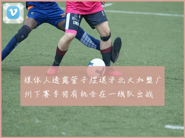 媒体人透露管子煜退学北大加盟广州下赛季将有机会在一线队出战