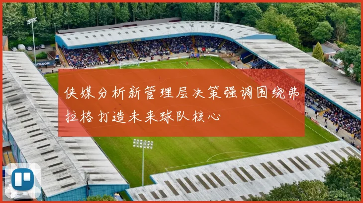 侠媒分析新管理层决策强调围绕弗拉格打造未来球队核心